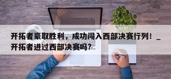 九游娱乐-开拓者豪取胜利，成功闯入西部决赛行列！_开拓者进过西部决赛吗?