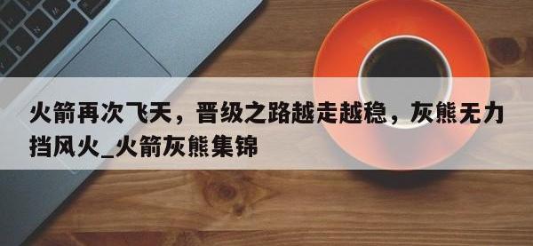 九游娱乐-火箭再次飞天，晋级之路越走越稳，灰熊无力挡风火_火箭灰熊集锦