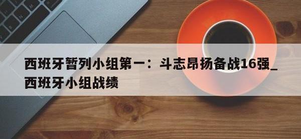 九游娱乐-西班牙暂列小组第一：斗志昂扬备战16强_西班牙小组战绩