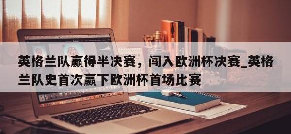 九游娱乐-英格兰队赢得半决赛，闯入欧洲杯决赛_英格兰队史首次赢下欧洲杯首场比赛