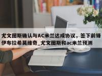 九游娱乐-尤文图斯确认与AC米兰达成协议，签下前锋伊布拉希莫维奇_尤文图斯和ac米兰预测