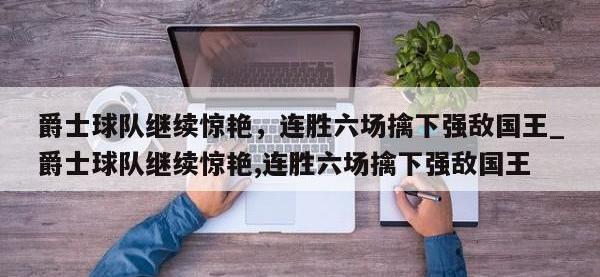 九游娱乐-爵士球队继续惊艳，连胜六场擒下强敌国王_爵士球队继续惊艳,连胜六场擒下强敌国王