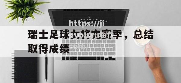 九游娱乐-瑞士足球女将完赛季，总结取得成绩