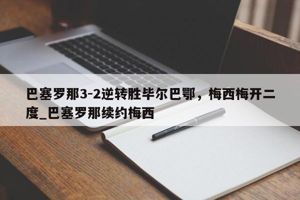 九游娱乐-巴塞罗那3-2逆转胜毕尔巴鄂，梅西梅开二度_巴塞罗那续约梅西