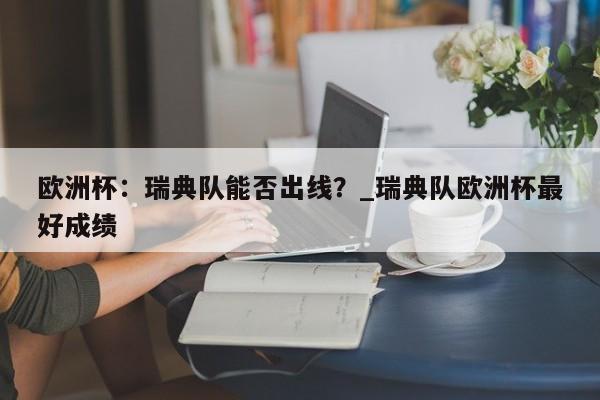 九游娱乐-欧洲杯：瑞典队能否出线？_瑞典队欧洲杯最好成绩