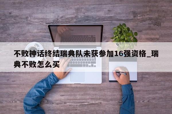 九游娱乐-不败神话终结瑞典队未获参加16强资格_瑞典不败怎么买